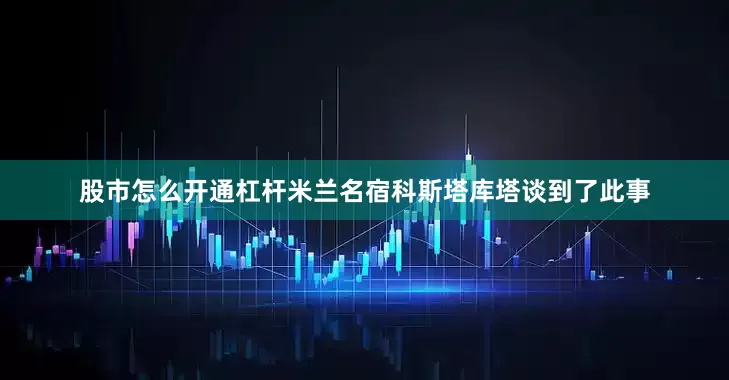 股市怎么开通杠杆米兰名宿科斯塔库塔谈到了此事