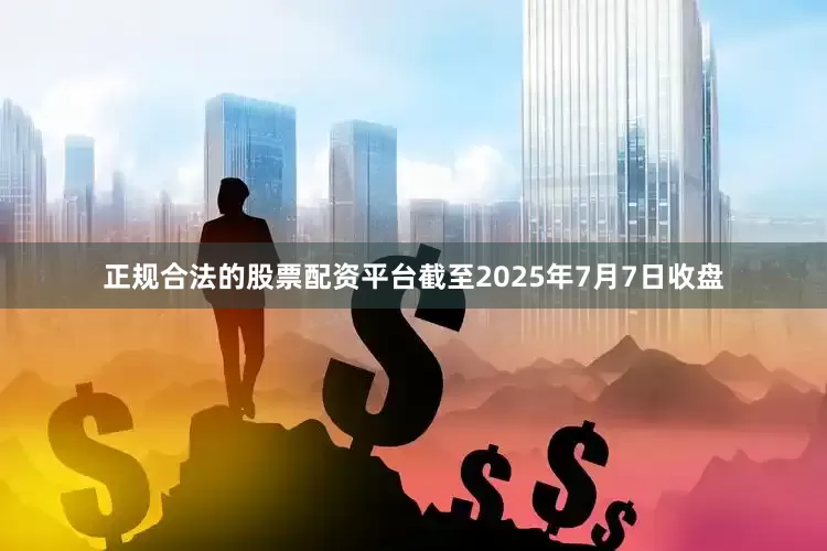 正规合法的股票配资平台截至2025年7月7日收盘