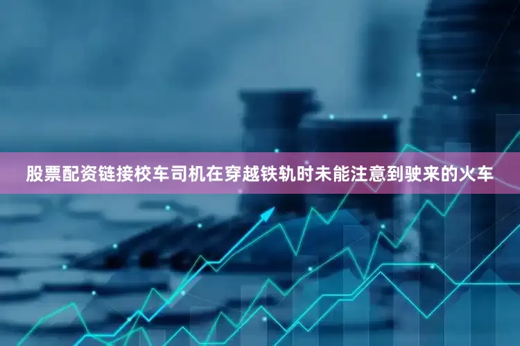 股票配资链接校车司机在穿越铁轨时未能注意到驶来的火车