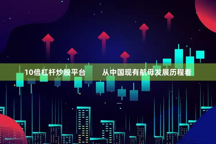 10倍杠杆炒股平台        从中国现有航母发展历程看