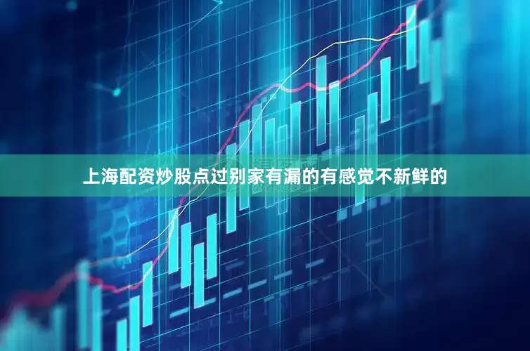 上海配资炒股点过别家有漏的有感觉不新鲜的