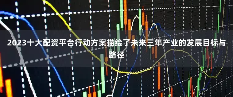 2023十大配资平台行动方案描绘了未来三年产业的发展目标与路径