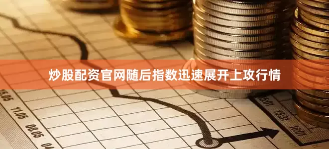 炒股配资官网随后指数迅速展开上攻行情