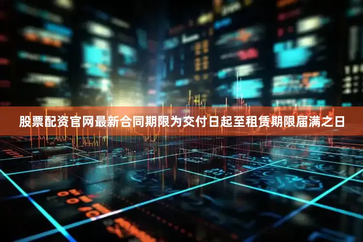 股票配资官网最新合同期限为交付日起至租赁期限届满之日