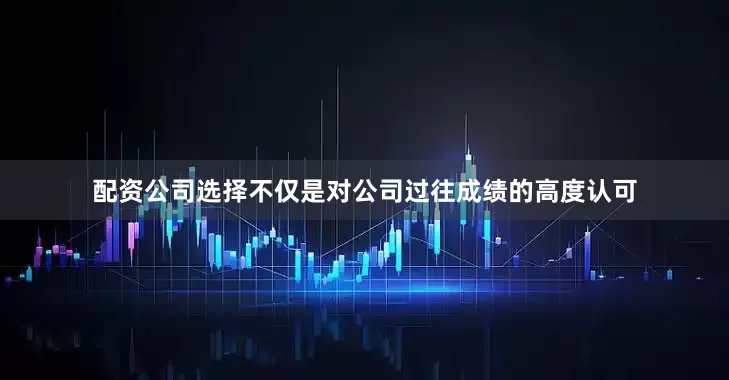 配资公司选择不仅是对公司过往成绩的高度认可