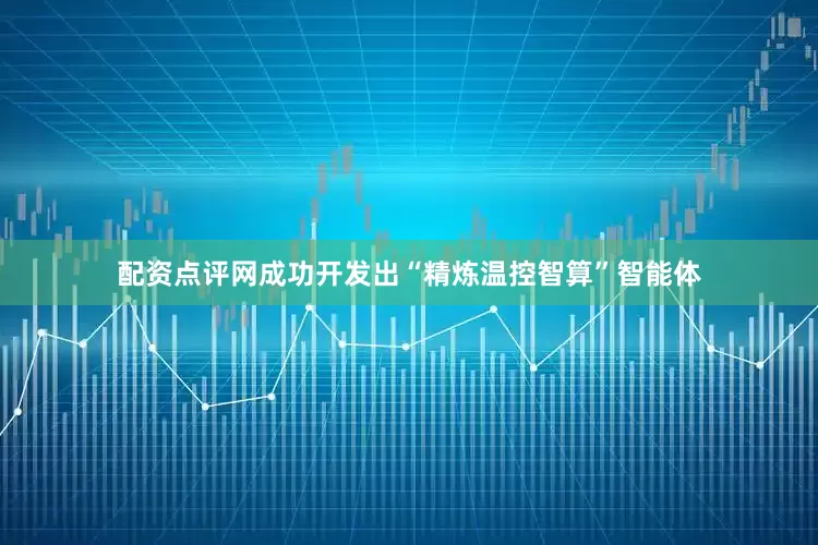 配资点评网成功开发出“精炼温控智算”智能体
