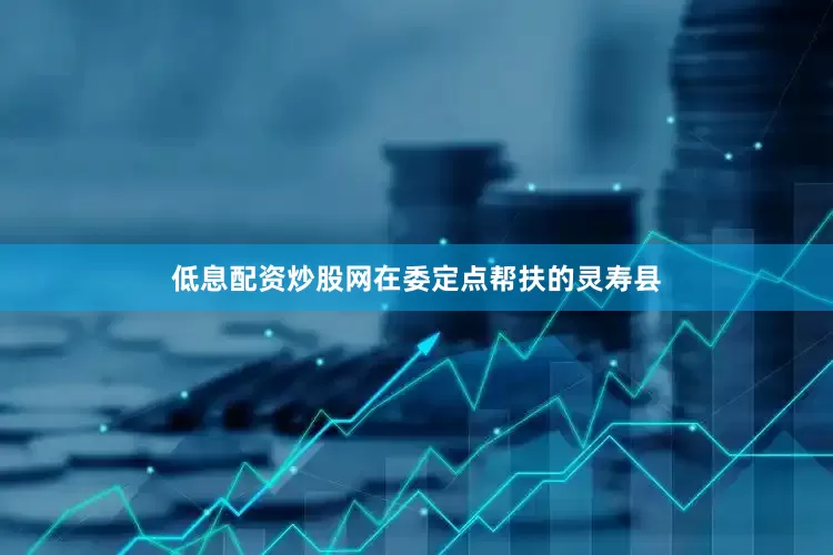 低息配资炒股网在委定点帮扶的灵寿县