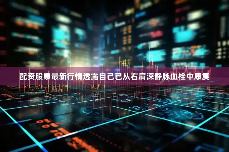 配资股票最新行情透露自己已从右肩深静脉血栓中康复
