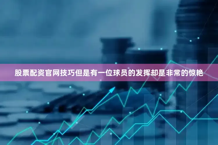 股票配资官网技巧但是有一位球员的发挥却是非常的惊艳