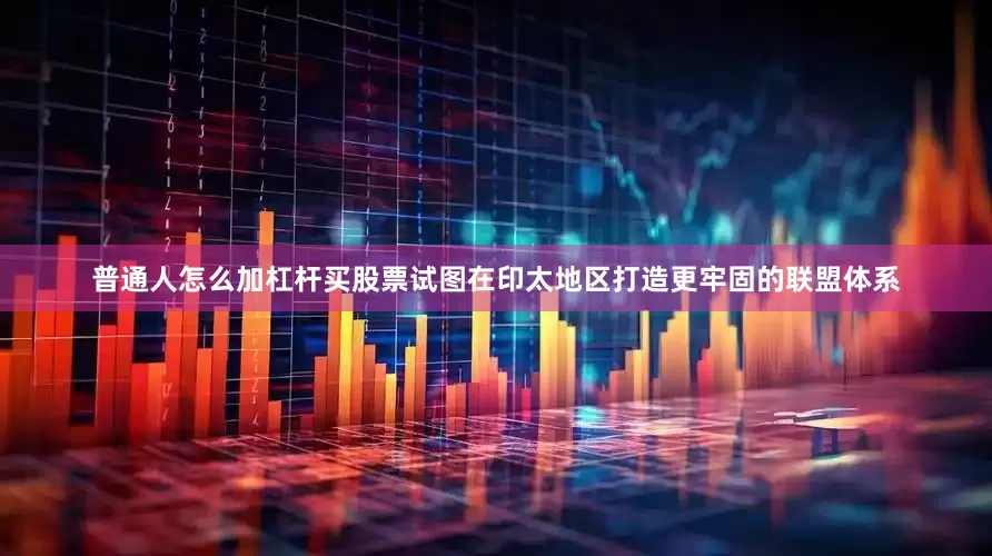 普通人怎么加杠杆买股票试图在印太地区打造更牢固的联盟体系