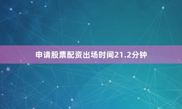 申请股票配资出场时间21.2分钟
