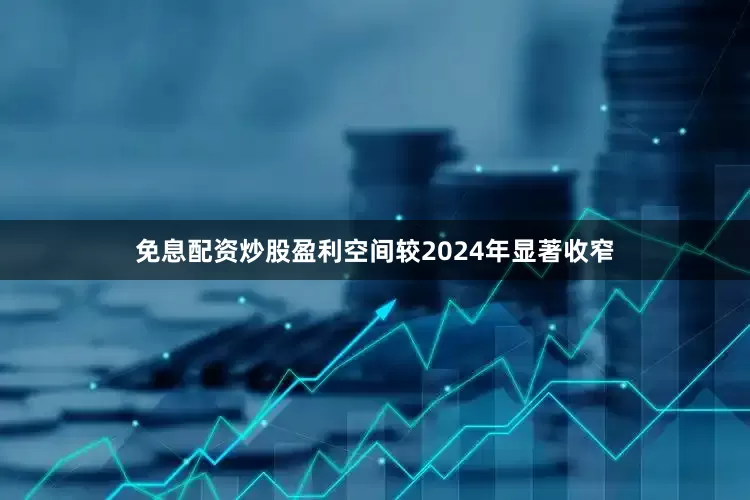 免息配资炒股盈利空间较2024年显著收窄