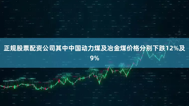 正规股票配资公司其中中国动力煤及冶金煤价格分别下跌12%及9%